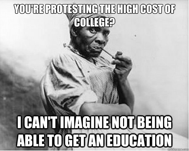 you're protesting the High cost of College? I can't imagine not being able to get an education  Unimpressed Slave