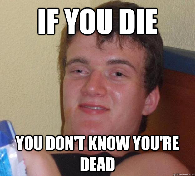 If you die you don't know you're dead  10 Guy