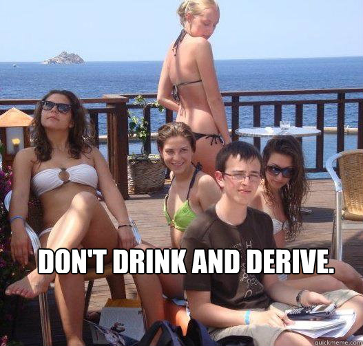  DON'T DRINK AND DERIVE.  Priority Peter