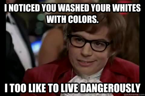 I noticed you washed your whites with colors. i too like to live dangerously  Dangerously - Austin Powers