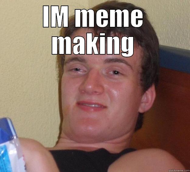 IM MEME MAKING  10 Guy
