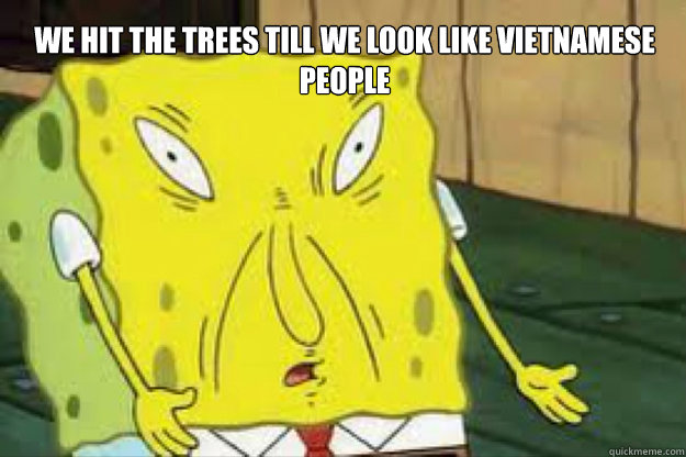 We hit the trees till we look like vietnamese people  - We hit the trees till we look like vietnamese people   Chinas Spongebob
