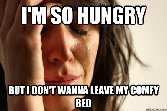I'm so hungry But I don't wanna leave my comfy bed  First World Problems