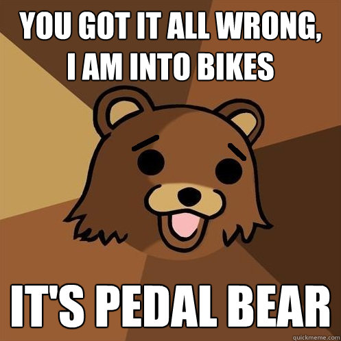 You got it all wrong,
I am into bikes It's pedal bear - You got it all wrong,
I am into bikes It's pedal bear  Non-pedo bear