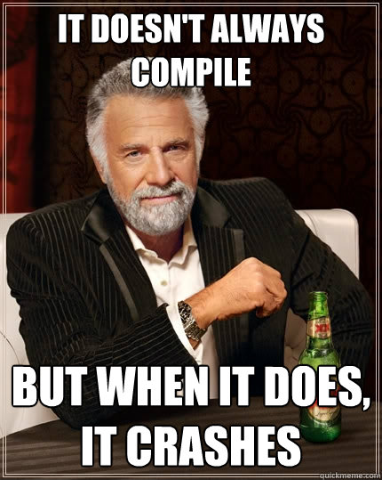 It doesn't always compile But when it does,
it crashes  The Most Interesting Man In The World