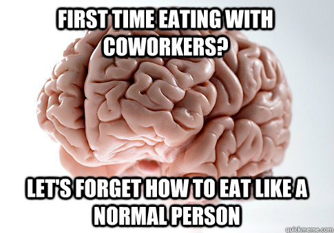 First time eating with coworkers? Let's forget how to eat like a normal person  Scumbag Brain