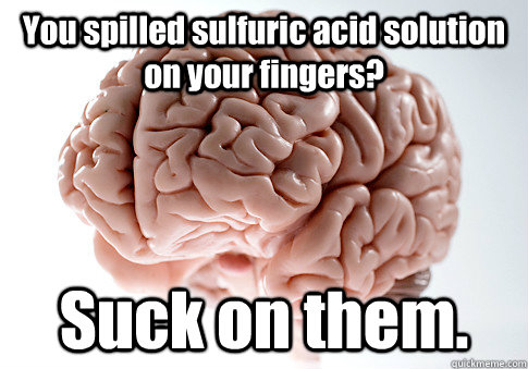 You spilled sulfuric acid solution on your fingers?  Suck on them. - You spilled sulfuric acid solution on your fingers?  Suck on them.  Scumbag Brain