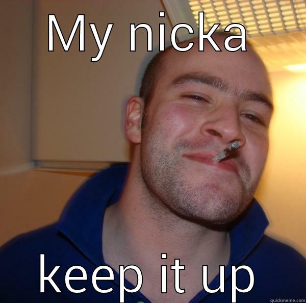 MY NICKA KEEP IT UP Good Guy Greg 