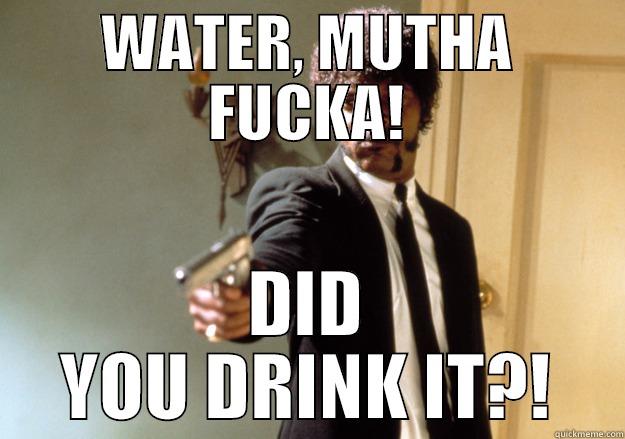 WATER, MUTHA FUCKA! DID YOU DRINK IT?! Samuel L Jackson
