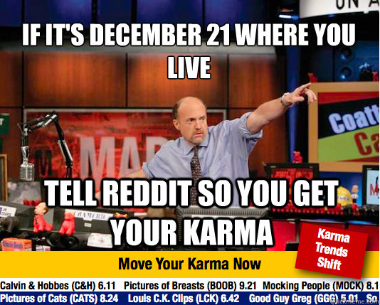 If it's December 21 where you live
 Tell Reddit so you get your Karma - If it's December 21 where you live
 Tell Reddit so you get your Karma  Mad Karma with Jim Cramer