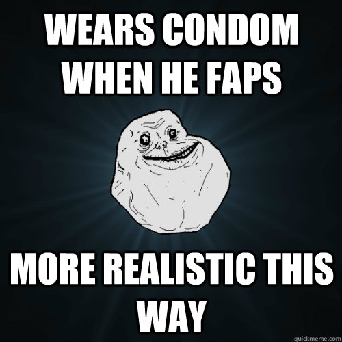Wears condom when he faps more realistic this way  Forever Alone