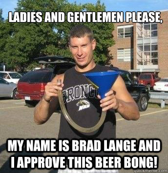 Ladies and gentlemen please, my name is brad lange and i approve this beer bong!  