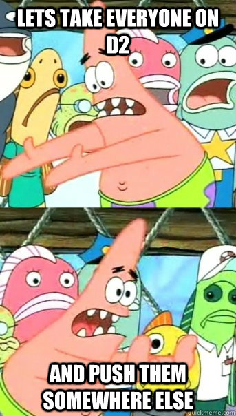 Lets take everyone on d2 and push them somewhere else  Push it somewhere else Patrick