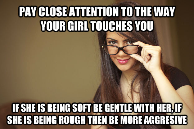 PAY CLOSE ATTENTION TO THE WAY YOUR GIRL TOUCHES YOU IF SHE IS BEING SOFT BE GENTLE WITH HER, IF SHE IS BEING ROUGH THEN BE MORE AGGRESIVE  Actual Sexual Advice Girl