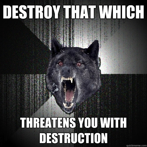 Destroy that which THREATens you with destruction  Insanity Wolf