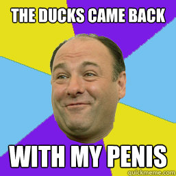the ducks came back with my penis  Happy Tony Soprano