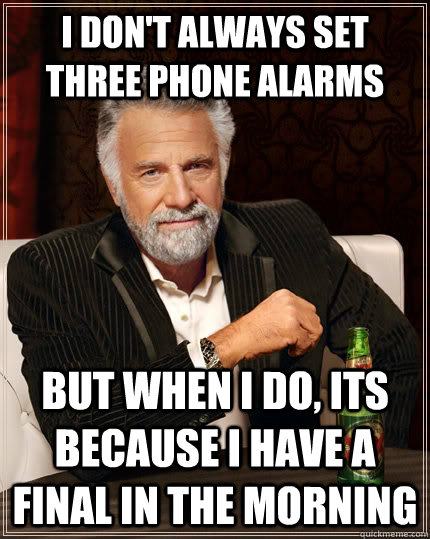 I don't always set three phone alarms but when I do, its because i have a final in the morning  The Most Interesting Man In The World