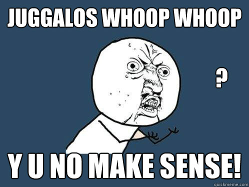 Juggalos whoop whoop y u no make sense! ?  Y U No