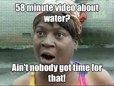 58 minute video about water? Ain't nobody got time for that! - 58 minute video about water? Ain't nobody got time for that!  Sweet Brown KPsi