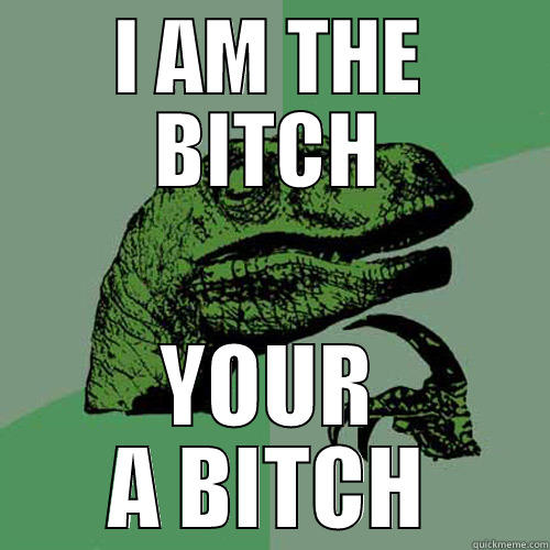 I AM THE BITCH YOUR A BITCH Philosoraptor