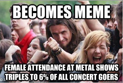 becomes meme female attendance at metal shows triples to 6% of all concert goers  Ridiculously Photogenic Metalhead