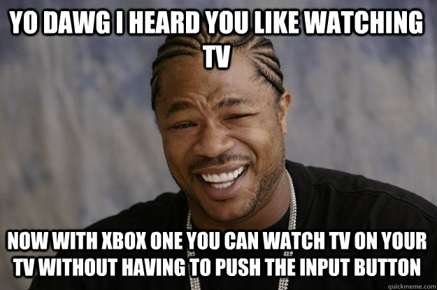 YO DAWG i HEARD YOU LIKE WATCHING TV NOW WITH XBOX ONE YOU CAN WATCH TV ON YOUR TV WITHOUT HAVING TO PUSH THE INPUT BUTTON  Xzibit meme