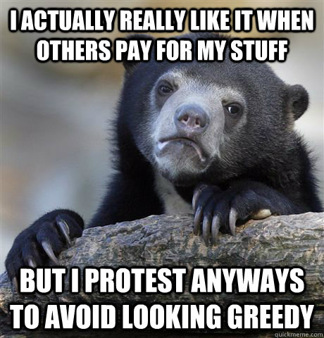 I actually really like it when others pay for my stuff but i protest anyways to avoid looking greedy  Confession Bear