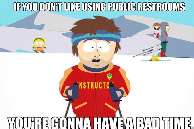 If you don't like using public restrooms YOU'RE GONNA HAVE A BAD TIME  Youre gonna have a bad time