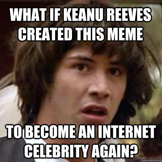 What if Keanu Reeves created this meme to become an internet celebrity again? - What if Keanu Reeves created this meme to become an internet celebrity again?  conspiracy keanu