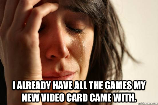  I already have all the games my new video card came with.  First World Problems
