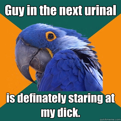 Guy in the next urinal is definately staring at my dick.  Paranoid Parrot