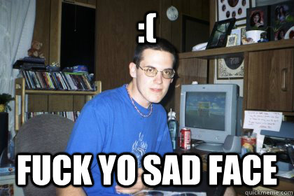 :( fuck yo sad face - :( fuck yo sad face  Eliace meme