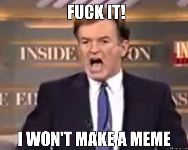 FUCK IT! I won't make a meme  fuck it bill
