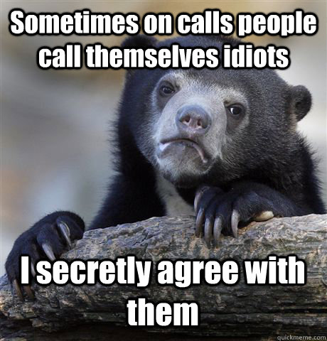 Sometimes on calls people call themselves idiots I secretly agree with them  Confession Bear