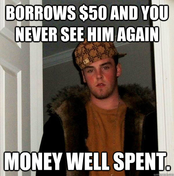 Borrows $50 and you never see him again money well spent. - Borrows $50 and you never see him again money well spent.  Scumbag Steve