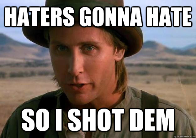 haters gonna hate SO I SHOT DEM  