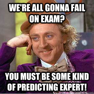 We're all gonna fail on exam? You must be some kind of predicting expert!  Condescending Wonka