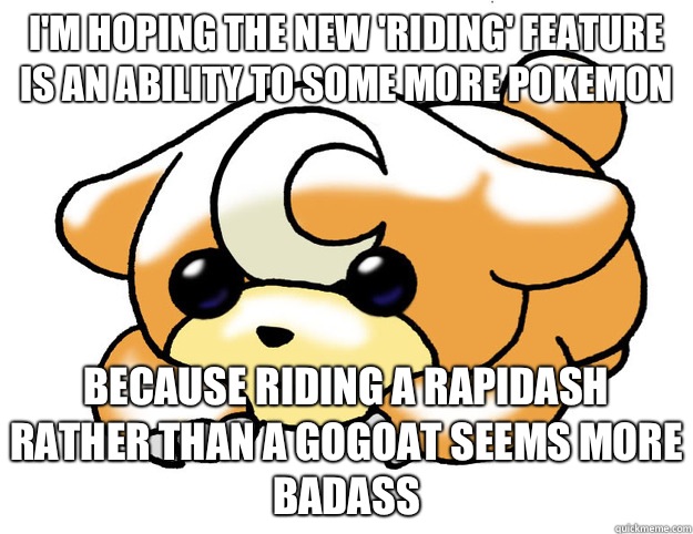 I'm hoping the new 'riding' feature is an ability to some more pokemon Because riding a rapidash rather than a gogoat seems more badass  Confession Teddiursa