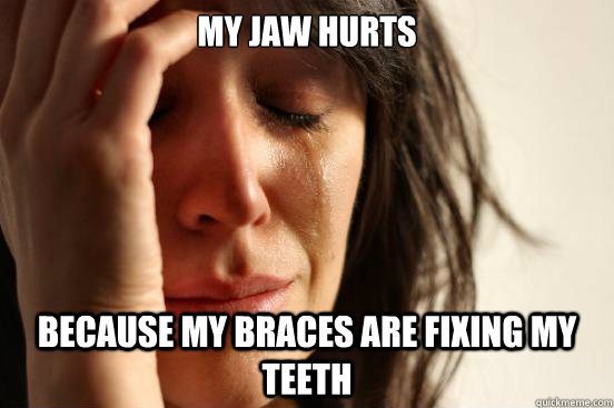 My jaw hurts because my braces are fixing my teeth  First World Problems