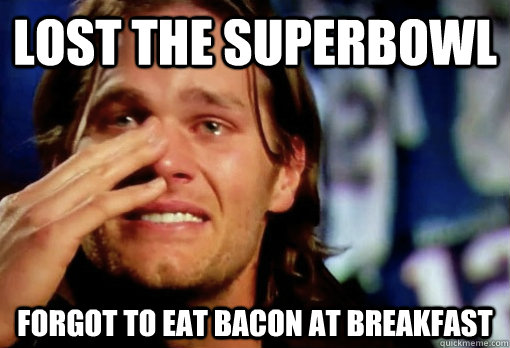 Lost the superbowl forgot to eat bacon at breakfast  Crying Tom Brady