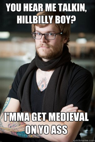 You hear me talkin, hillbilly boy? I'mma get medieval on yo ass  Hipster Barista