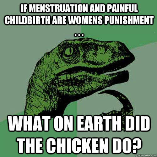 If menstruation and painful childbirth are womens punishment . . . What on earth did the chicken do?  Philosoraptor