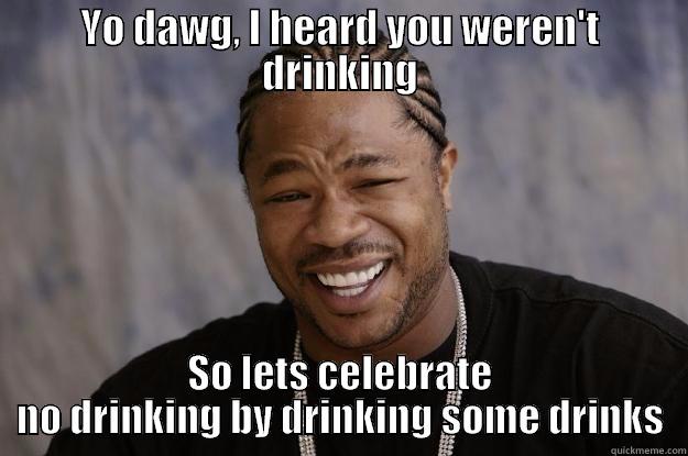 Yo dawg no drinking - YO DAWG, I HEARD YOU WEREN'T DRINKING SO LETS CELEBRATE NO DRINKING BY DRINKING SOME DRINKS Xzibit meme