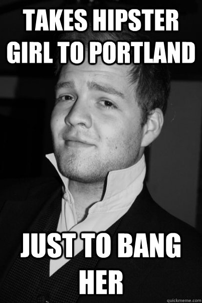 Takes hipster girl to portland just to bang her  