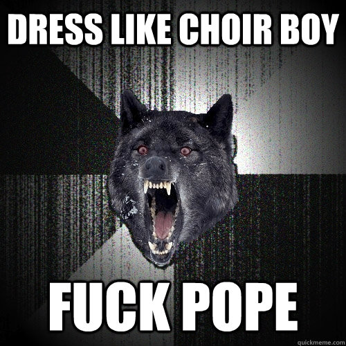 dress like choir boy fuck pope  Insanity Wolf
