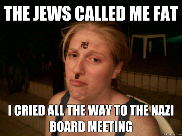 The jews called me fat I cried all the way to the Nazi board meeting  Sad Hitler Girl