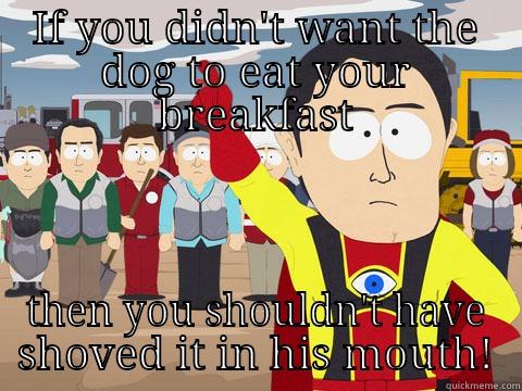 IF YOU DIDN'T WANT THE DOG TO EAT YOUR BREAKFAST THEN YOU SHOULDN'T HAVE SHOVED IT IN HIS MOUTH! Captain Hindsight