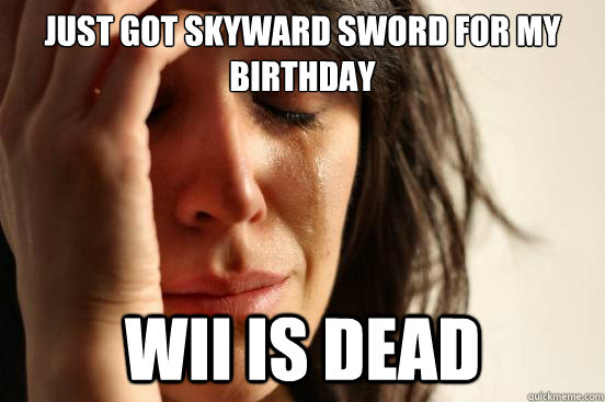 Just got skyward sword for my birthday wii is dead  First World Problems