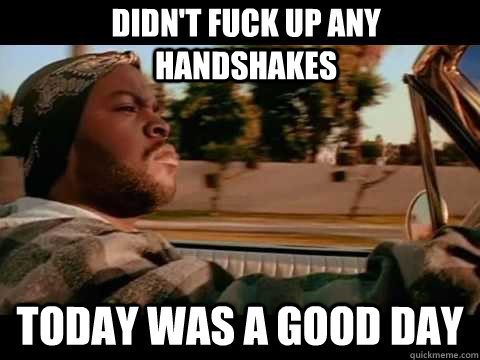 Didn't fuck up any handshakes Today was a good day  Good day cube