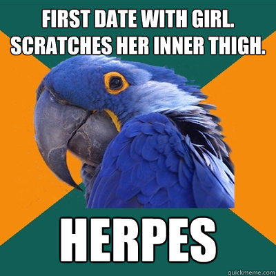 First date with girl. Scratches her inner thigh. HERPES - First date with girl. Scratches her inner thigh. HERPES  Paranoid Parrot